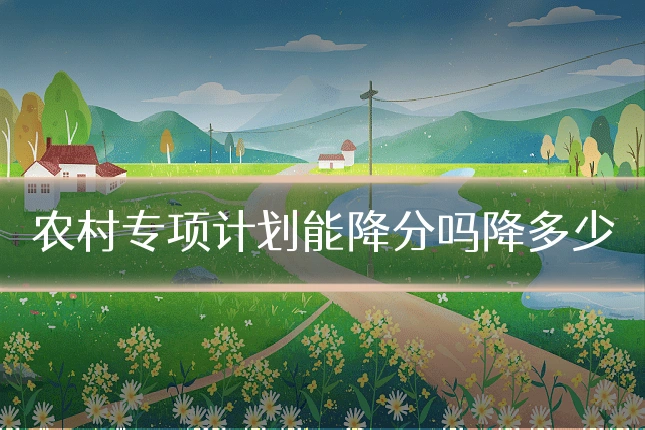农村专项计划能降分吗降多少