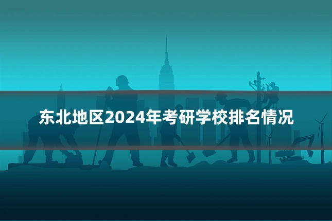 东北地区2024年考研学校排名情况