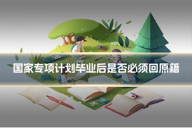 国家专项计划毕业后是否必须回原籍