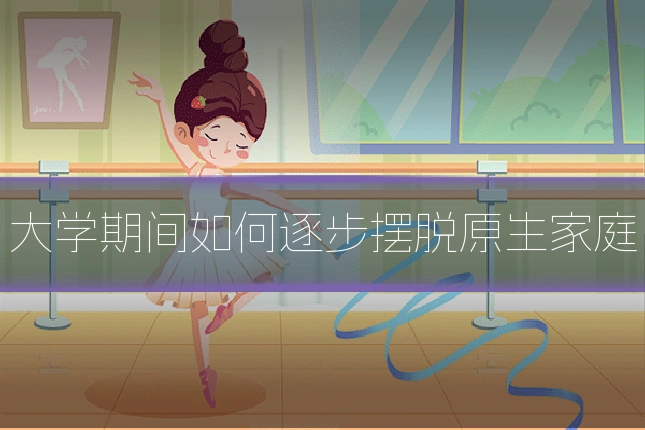 大学期间如何逐步摆脱原生家庭