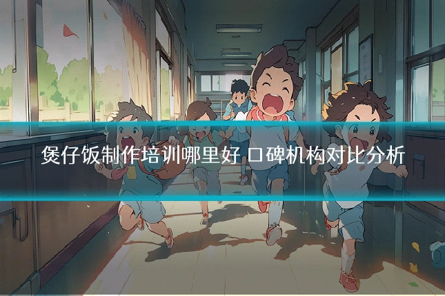 煲仔饭制作培训哪里好 口碑机构对比分析