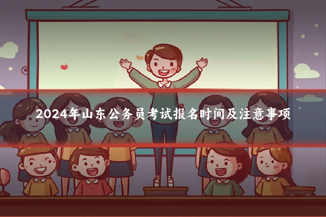 2024年山东公务员考试报名时间及注意事项