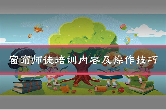 窗帘师徒培训内容及操作技巧
