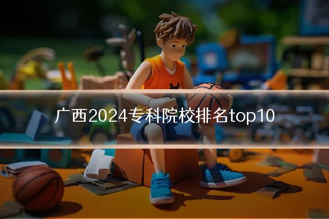 广西2024专科院校排名top10