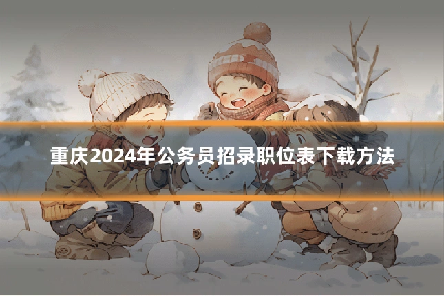 重庆2024年公务员招录职位表下载方法