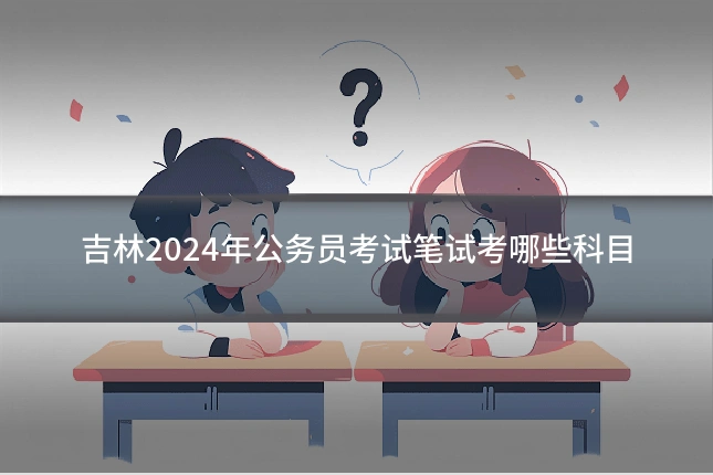 吉林2024年公务员考试笔试考哪些科目