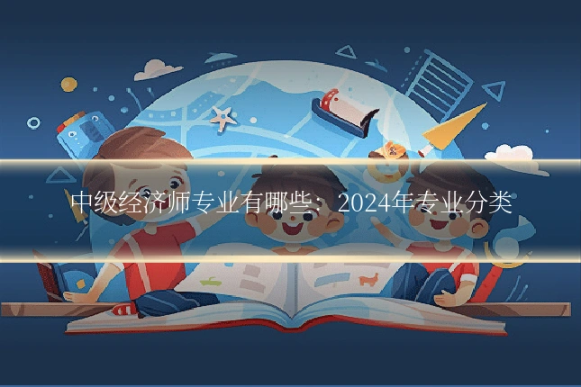 中级经济师专业有哪些：2024年专业分类