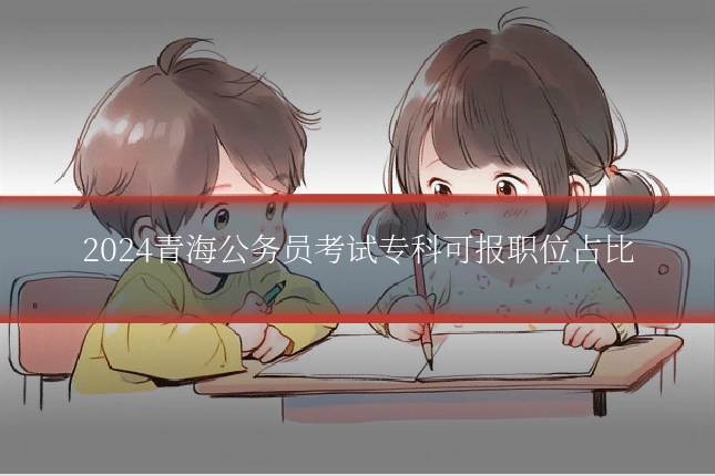 2024青海公务员考试专科可报职位占比