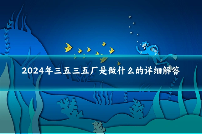 2024年三五三五厂是做什么的详细解答