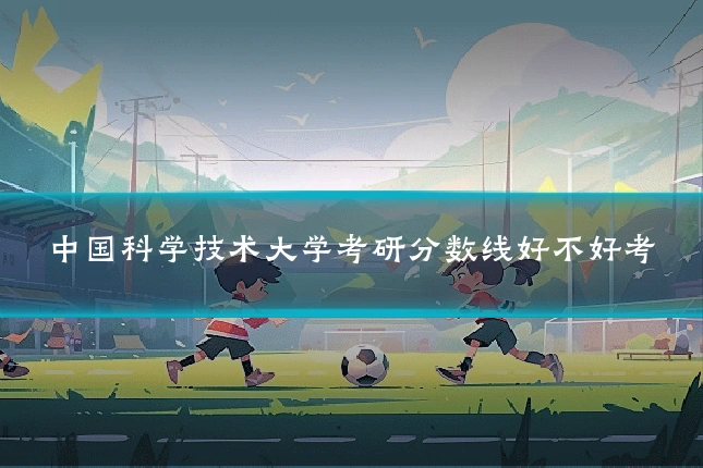 中国科学技术大学考研分数线好不好考