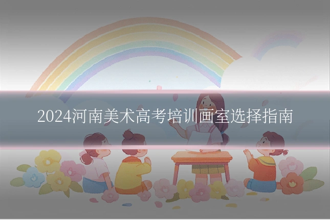 2024河南美术高考培训画室选择指南