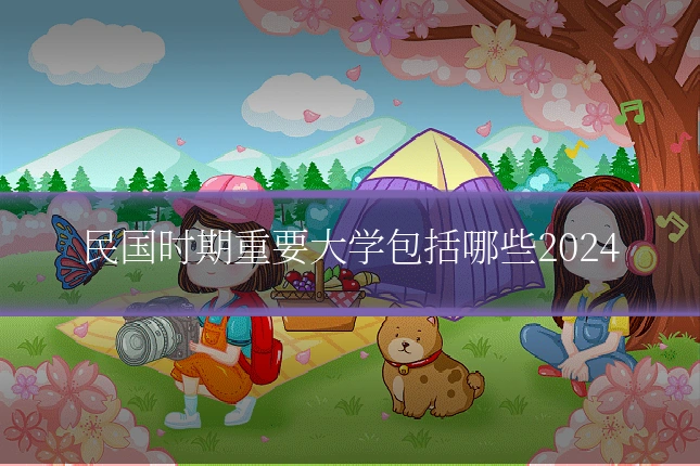 民国时期重要大学包括哪些2024