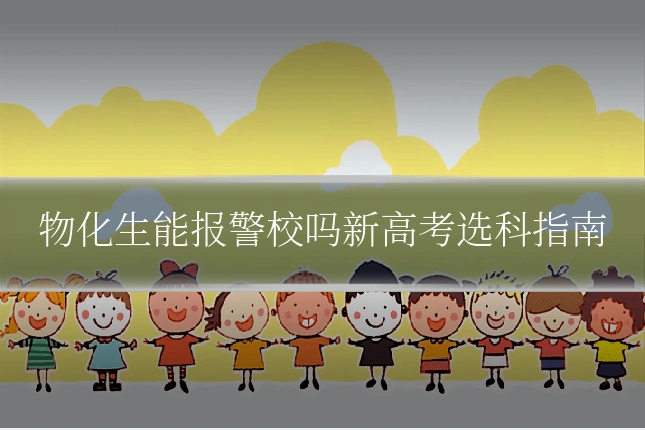物化生能报警校吗新高考选科指南