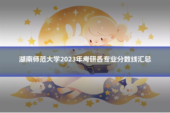 湖南师范大学2023年考研各专业分数线汇总