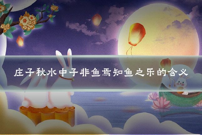 庄子秋水中子非鱼焉知鱼之乐的含义
