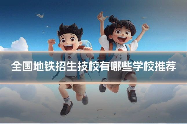 全国地铁招生技校有哪些学校推荐