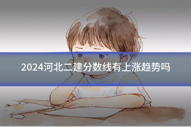 2024河北二建分数线有上涨趋势吗