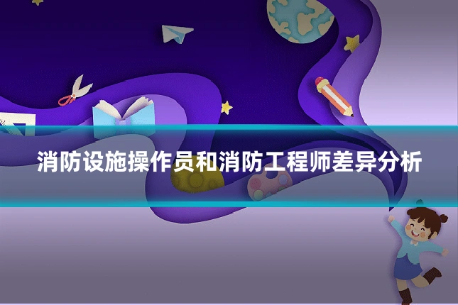 消防设施操作员和消防工程师差异分析