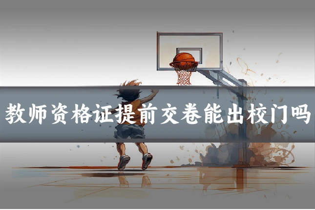 教师资格证提前交卷能出校门吗