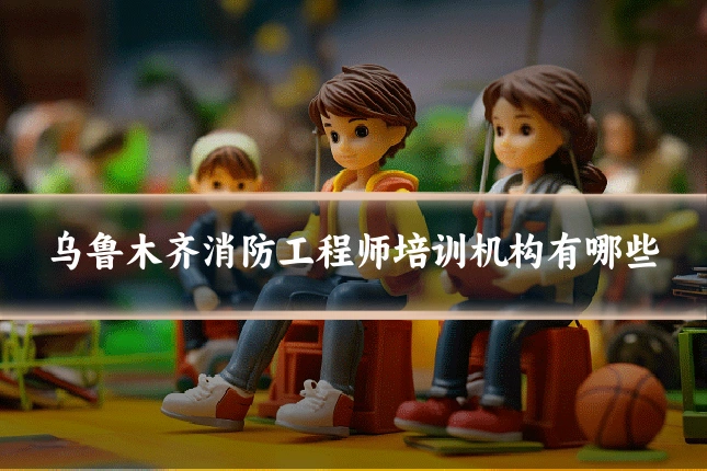 乌鲁木齐消防工程师培训机构有哪些