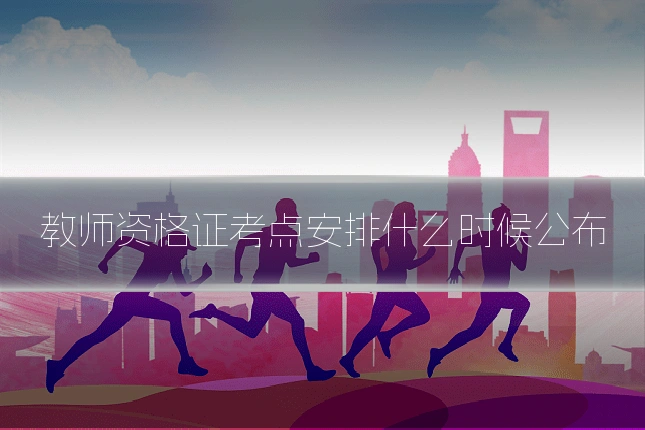 教师资格证考点安排什么时候公布