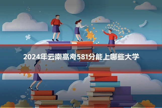 2024年云南高考581分能上哪些大学