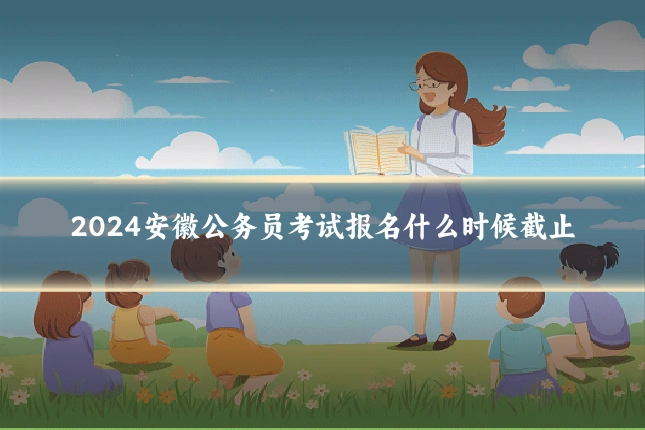 2024安徽公务员考试报名什么时候截止