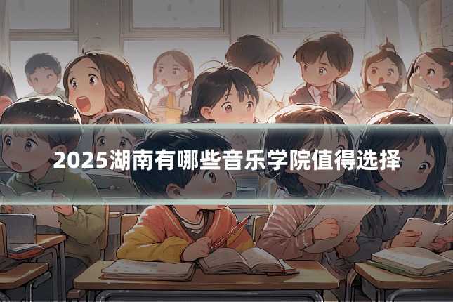 2025湖南有哪些音乐学院值得选择