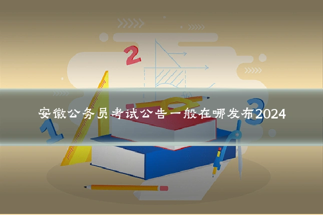安徽公务员考试公告一般在哪发布2024