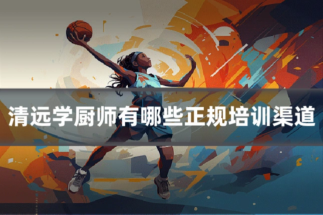 清远学厨师有哪些正规培训渠道