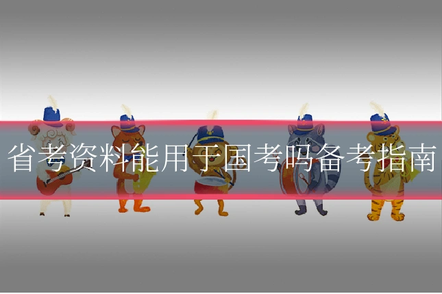 省考资料能用于国考吗备考指南