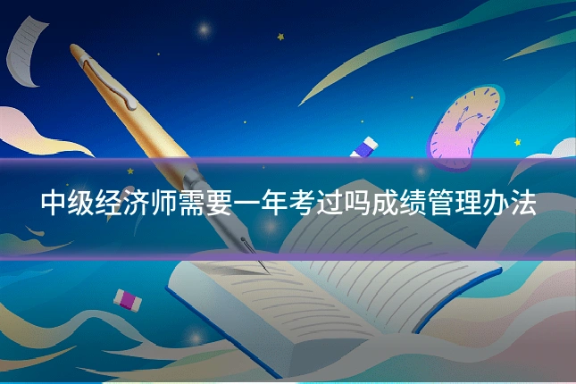 中级经济师需要一年考过吗成绩管理办法