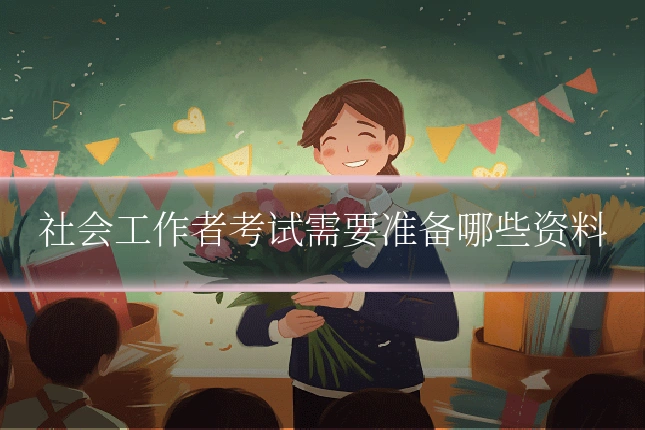 社会工作者考试需要准备哪些资料