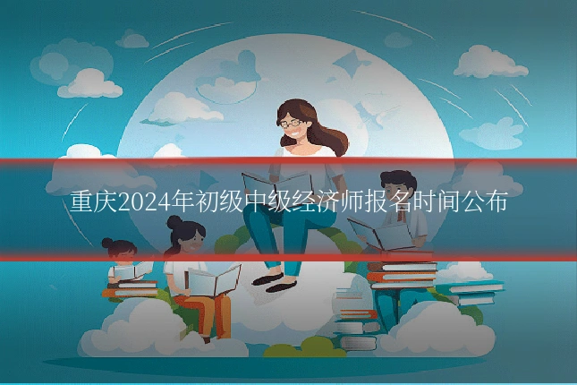 重庆2024年初级中级经济师报名时间公布