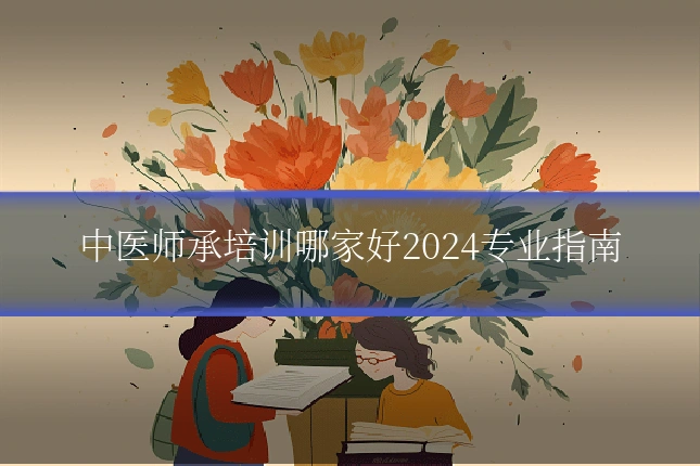 中医师承培训哪家好2024专业指南