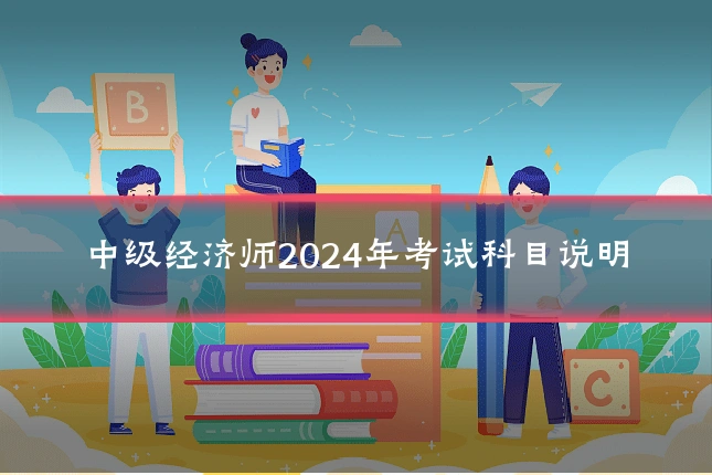 中级经济师2024年考试科目说明