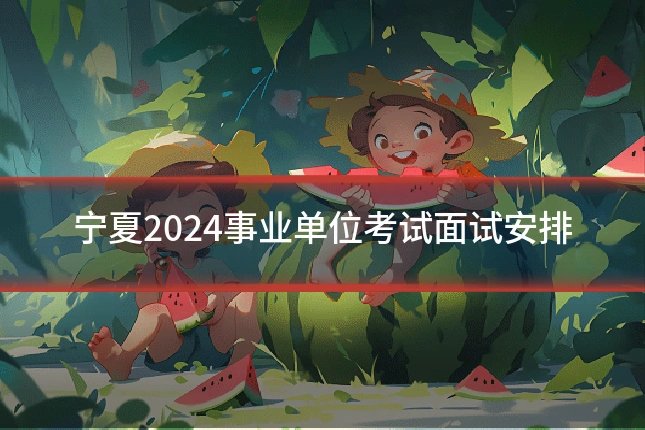 宁夏2024事业单位考试面试安排