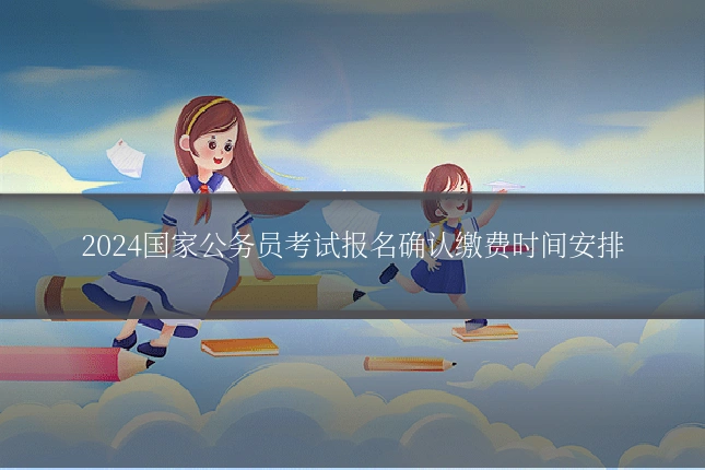 2024国家公务员考试报名确认缴费时间安排