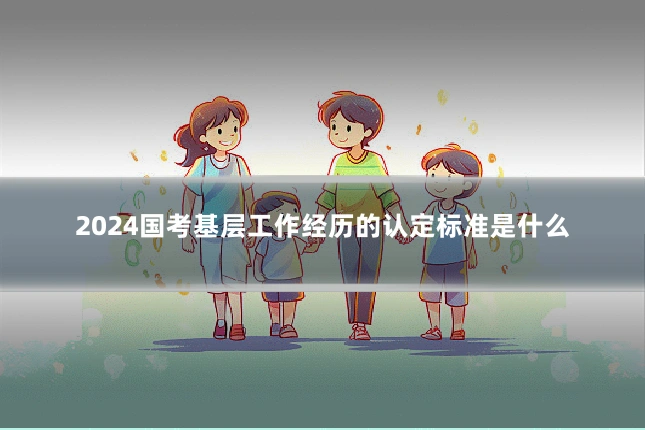 2024国考基层工作经历的认定标准是什么