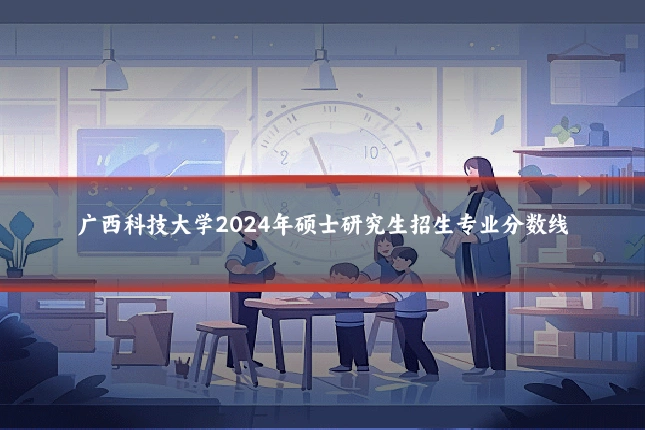 广西科技大学2024年硕士研究生招生专业分数线