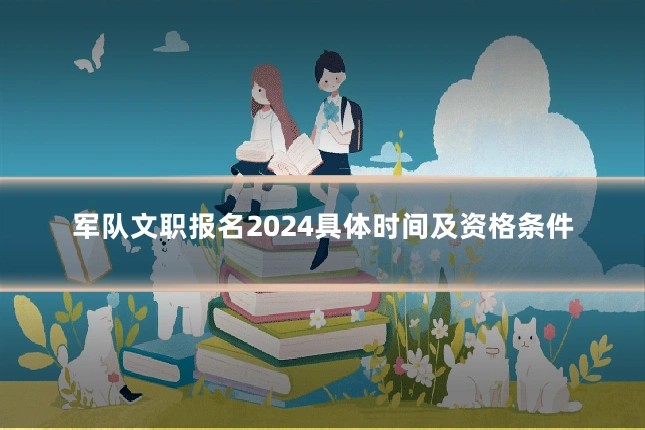军队文职报名2024具体时间及资格条件