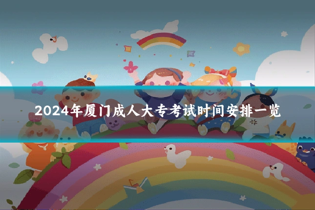 2024年厦门成人大专考试时间安排一览