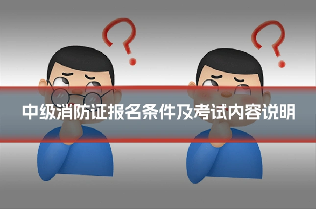 中级消防证报名条件及考试内容说明
