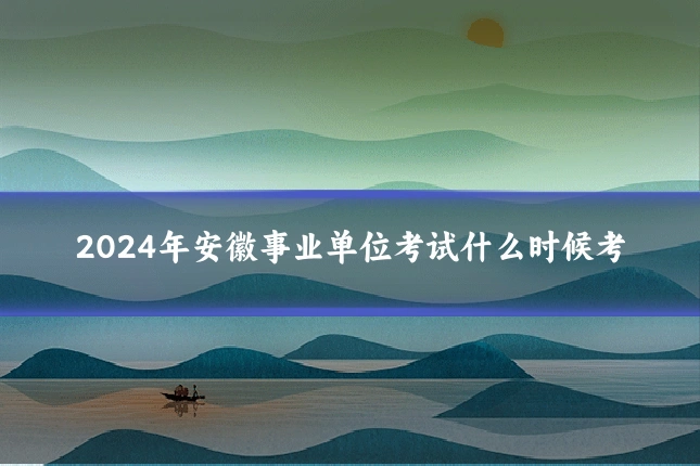 2024年安徽事业单位考试什么时候考