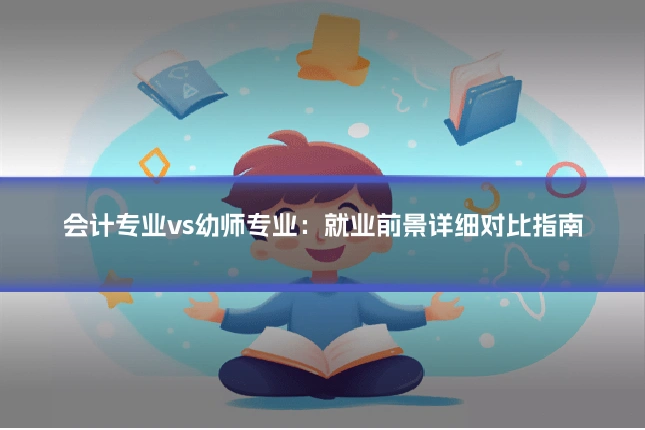 会计专业vs幼师专业：就业前景详细对比指南