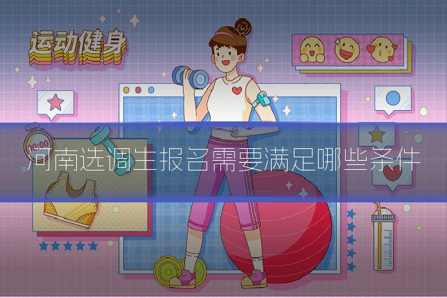 河南选调生报名需要满足哪些条件