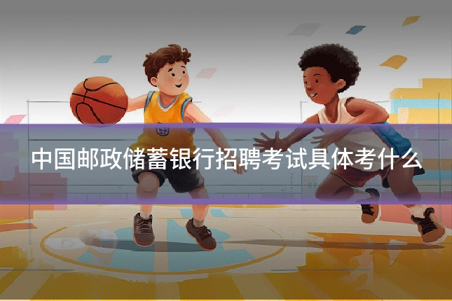 中国邮政储蓄银行招聘考试具体考什么