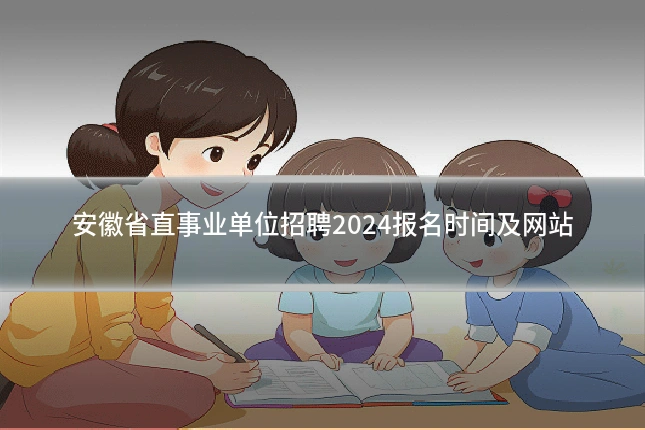 安徽省直事业单位招聘2024报名时间及网站