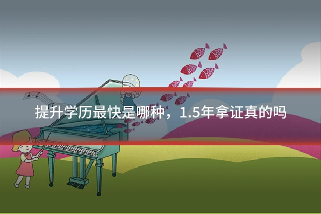 提升学历最快是哪种,1.5年拿证真的吗