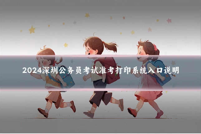 2024深圳公务员考试准考打印系统入口说明